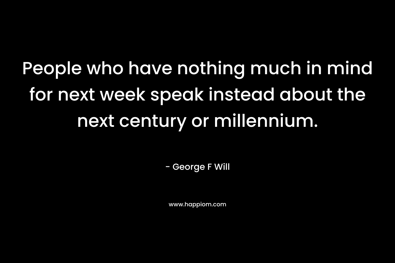 People who have nothing much in mind for next week speak instead about the next century or millennium.