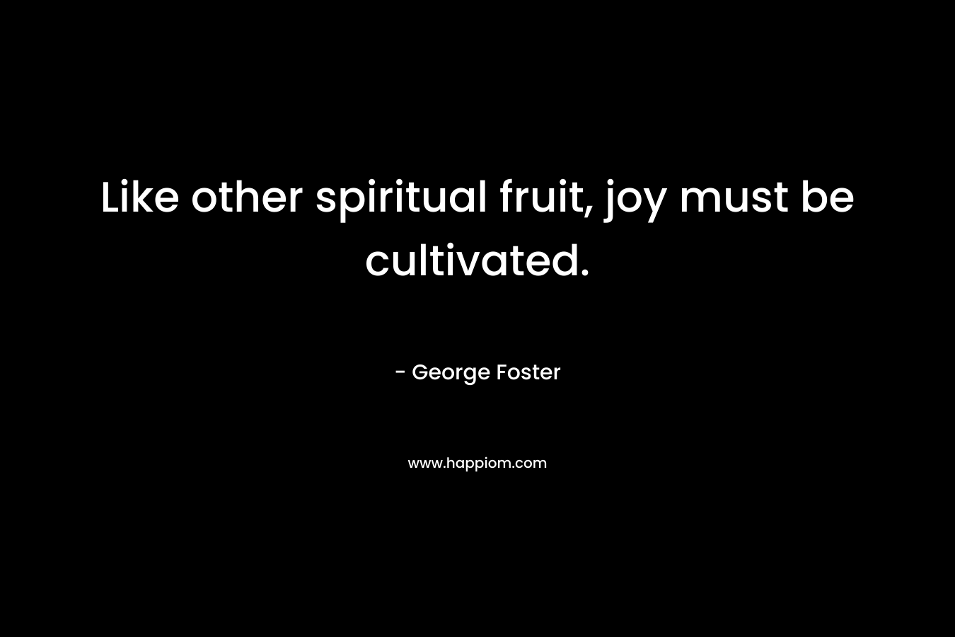 Like other spiritual fruit, joy must be cultivated. – George Foster