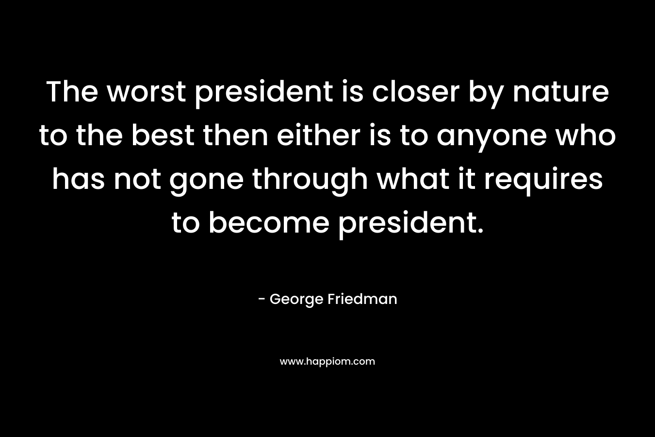 The worst president is closer by nature to the best then either is to anyone who has not gone through what it requires to become president.