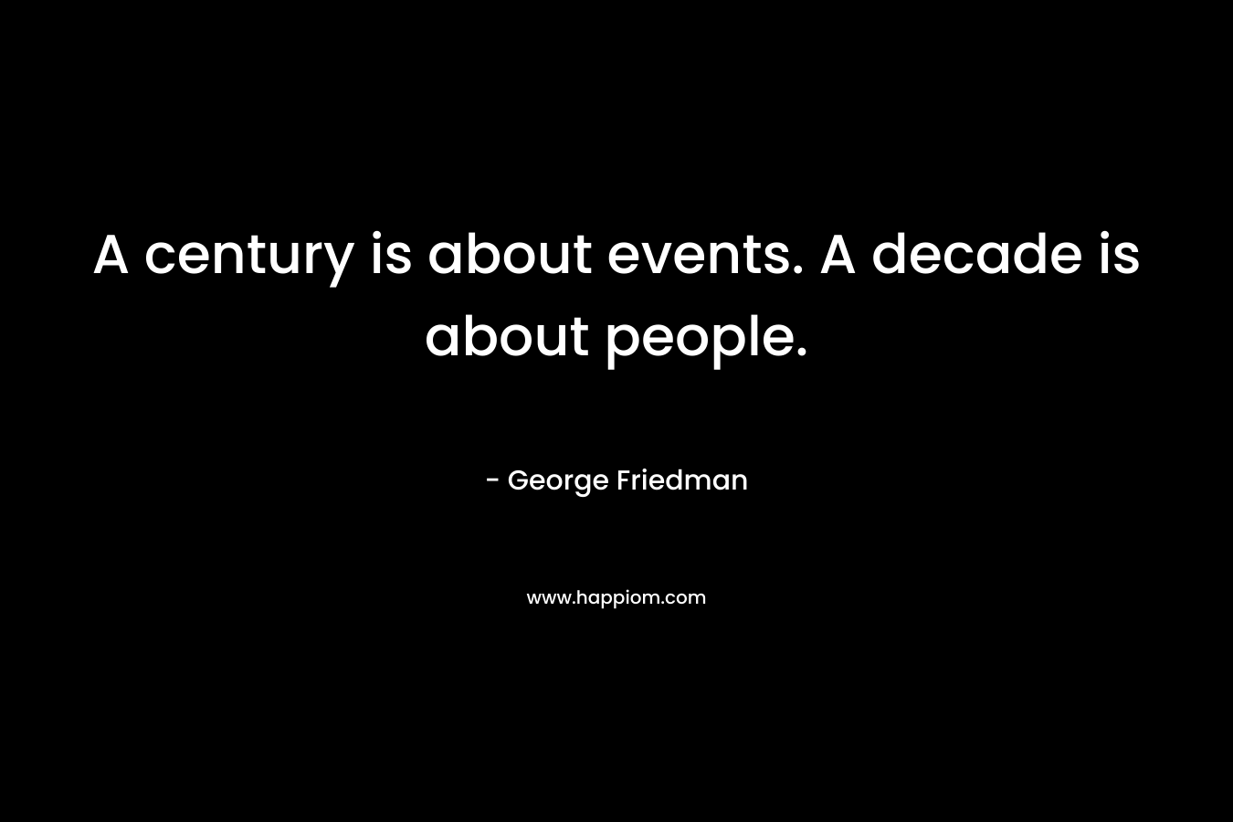 A century is about events. A decade is about people. – George Friedman