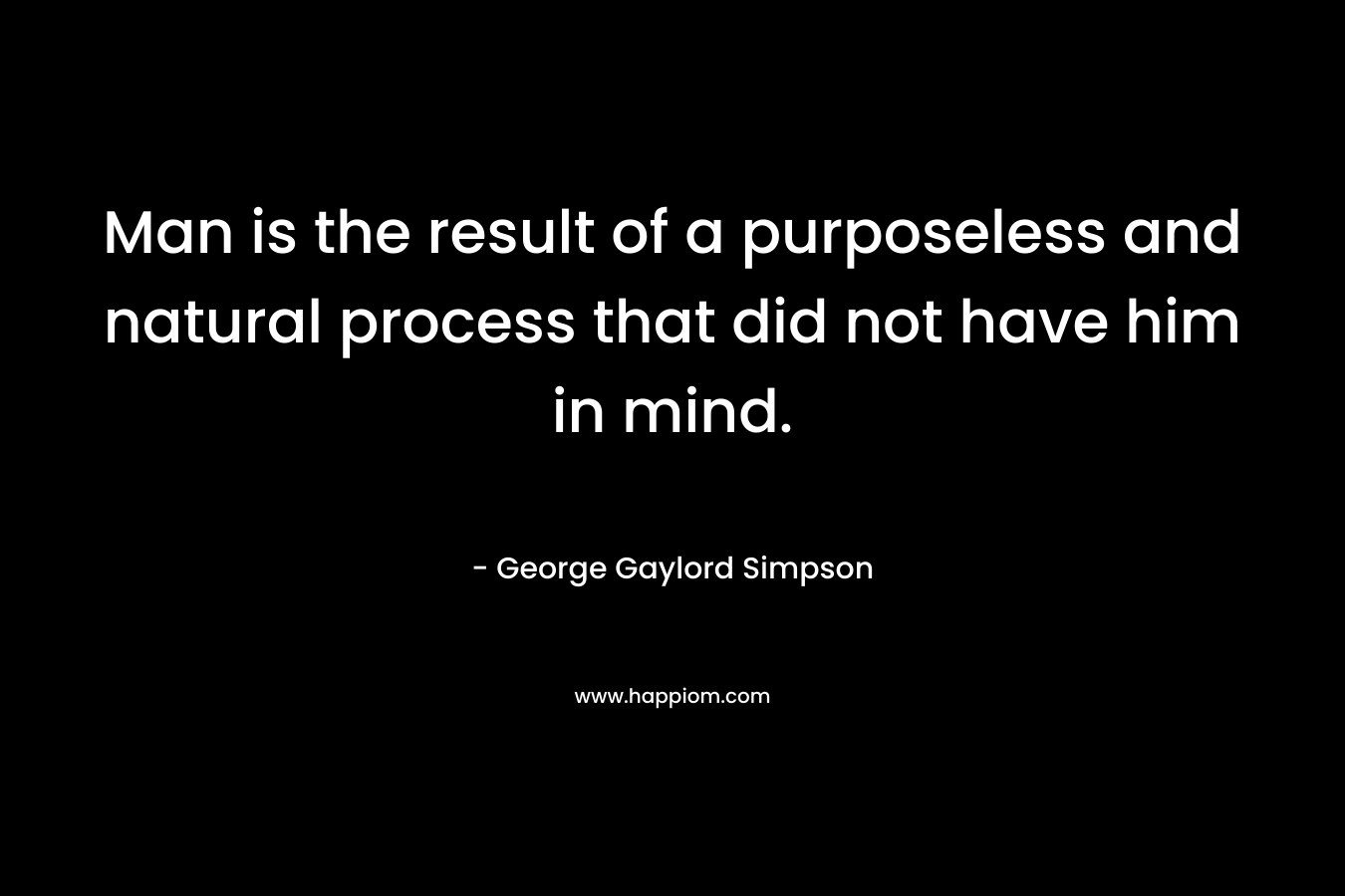 Man is the result of a purposeless and natural process that did not have him in mind. – George Gaylord Simpson
