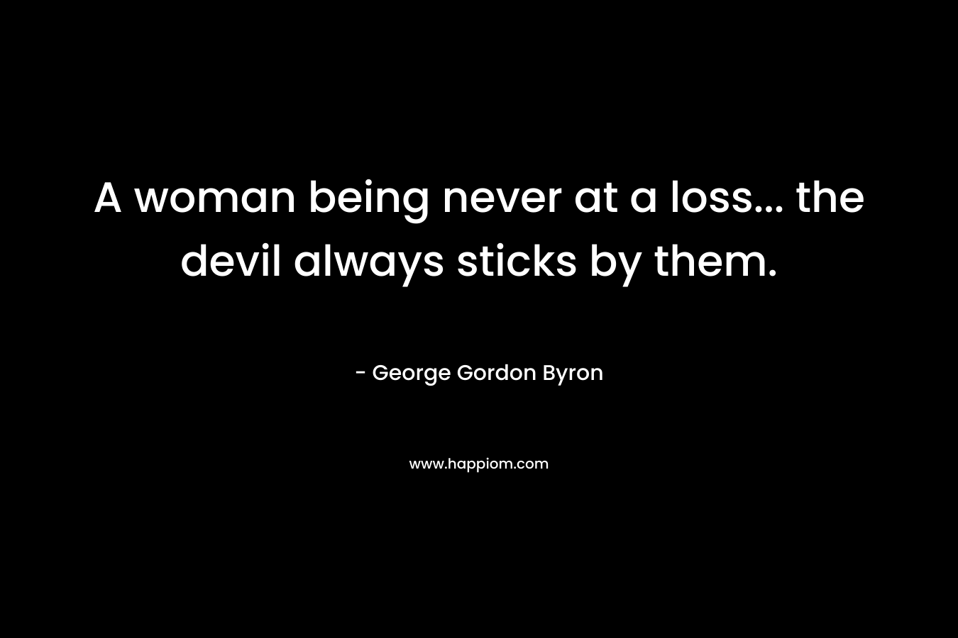 A woman being never at a loss... the devil always sticks by them.