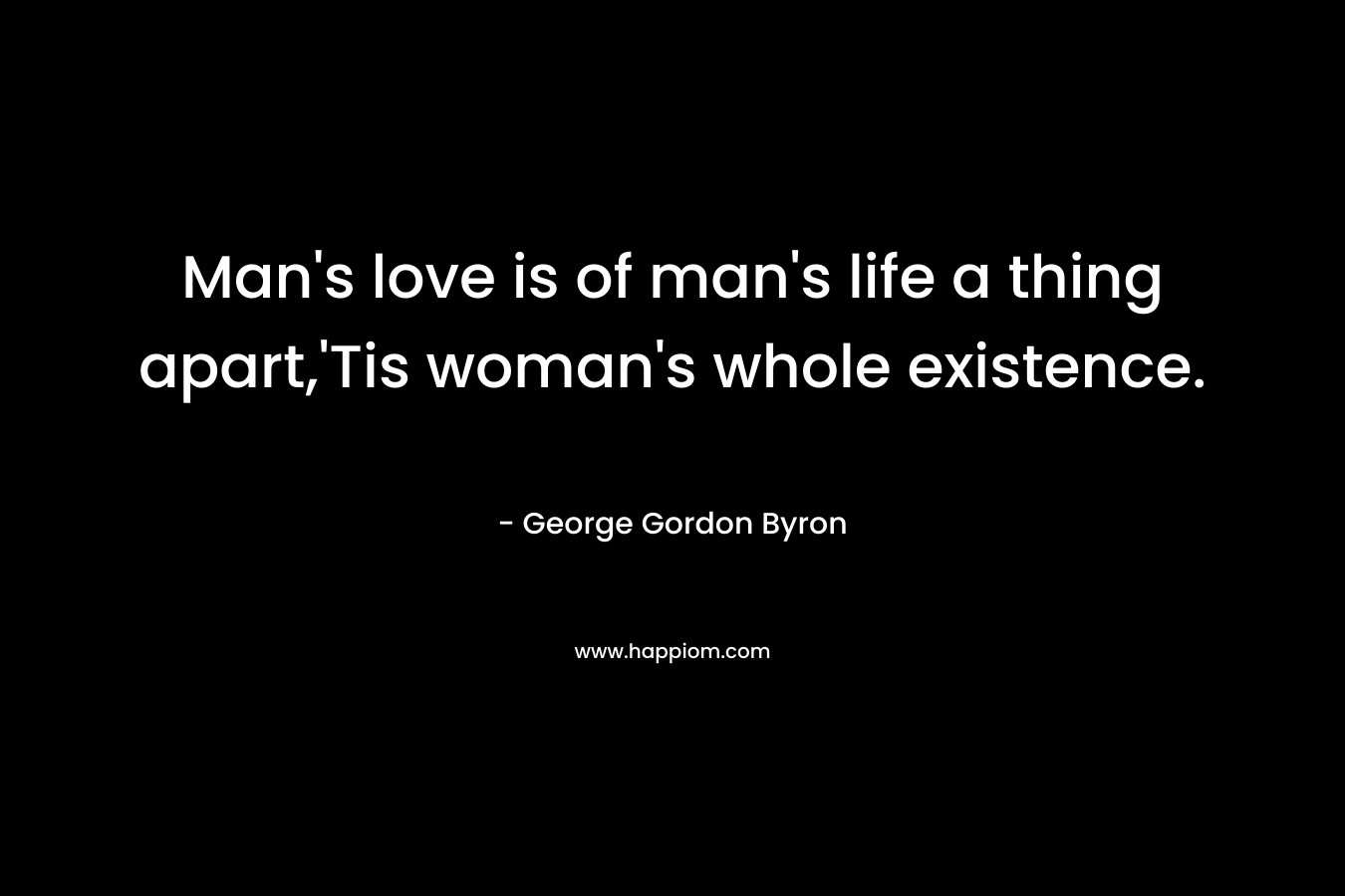 Man’s love is of man’s life a thing apart,’Tis woman’s whole existence. – George Gordon Byron