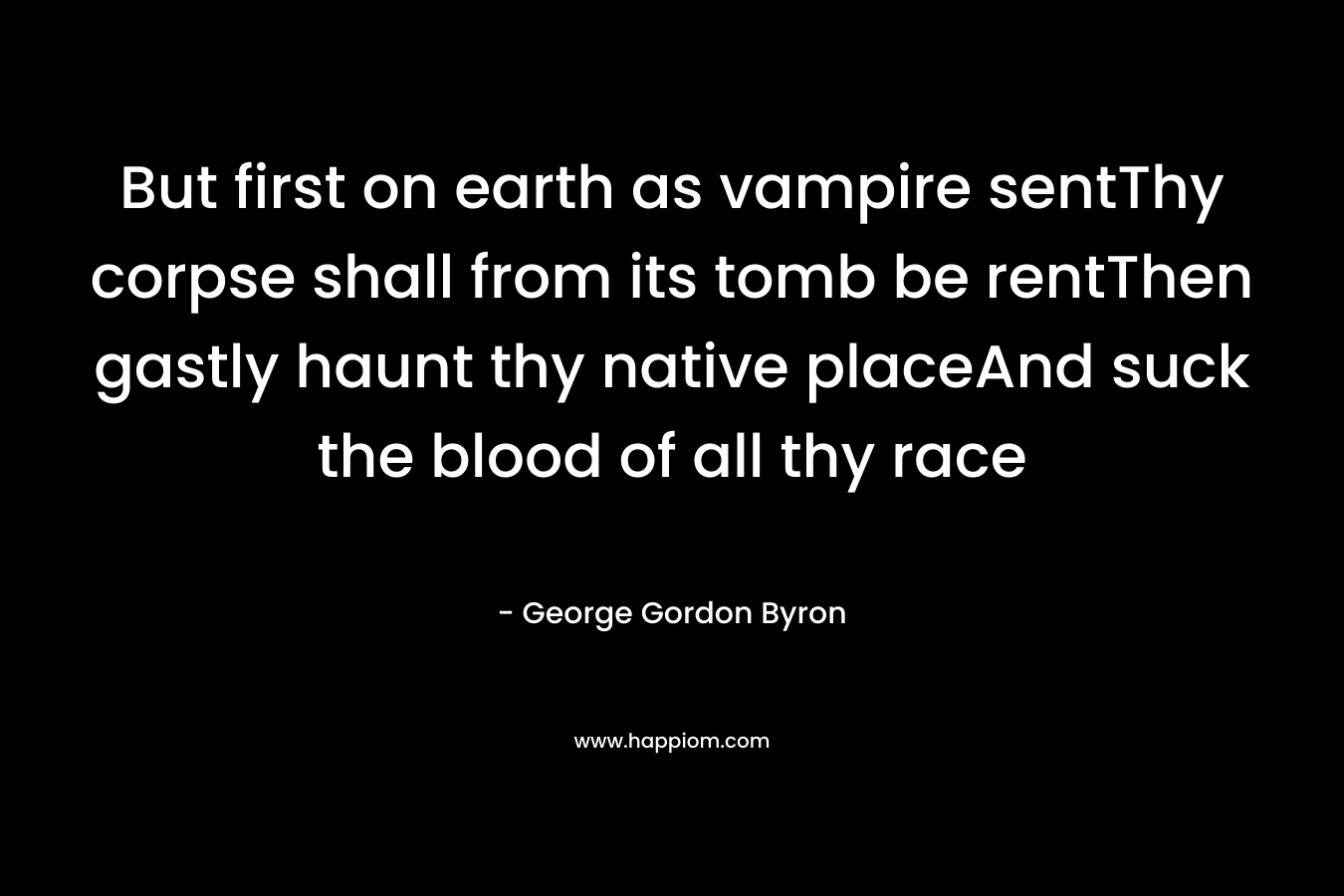 But first on earth as vampire sentThy corpse shall from its tomb be rentThen gastly haunt thy native placeAnd suck the blood of all thy race – George Gordon Byron
