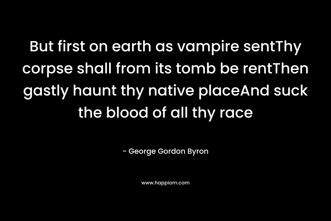 But first on earth as vampire sentThy corpse shall from its tomb be rentThen gastly haunt thy native placeAnd suck the blood of all thy race