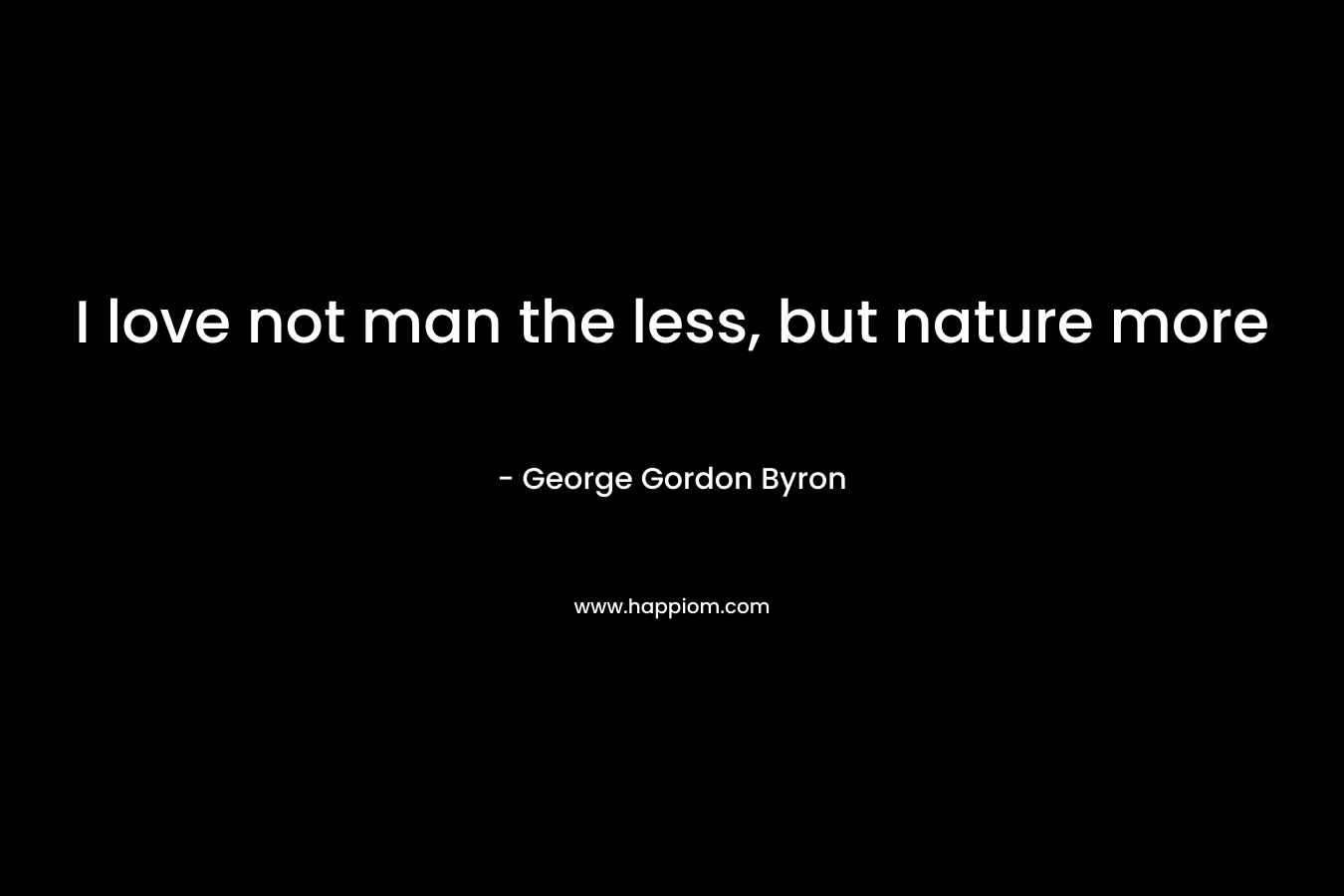 I love not man the less, but nature more – George Gordon Byron