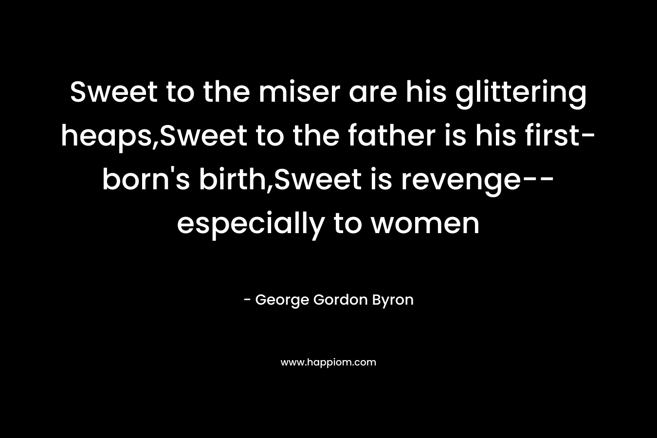 Sweet to the miser are his glittering heaps,Sweet to the father is his first-born's birth,Sweet is revenge--especially to women