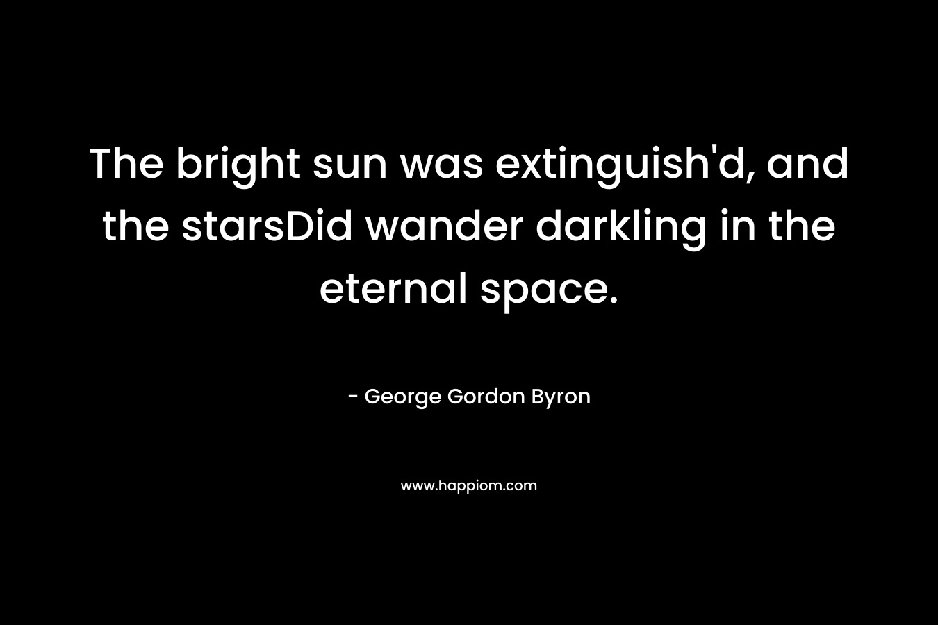 The bright sun was extinguish'd, and the starsDid wander darkling in the eternal space.