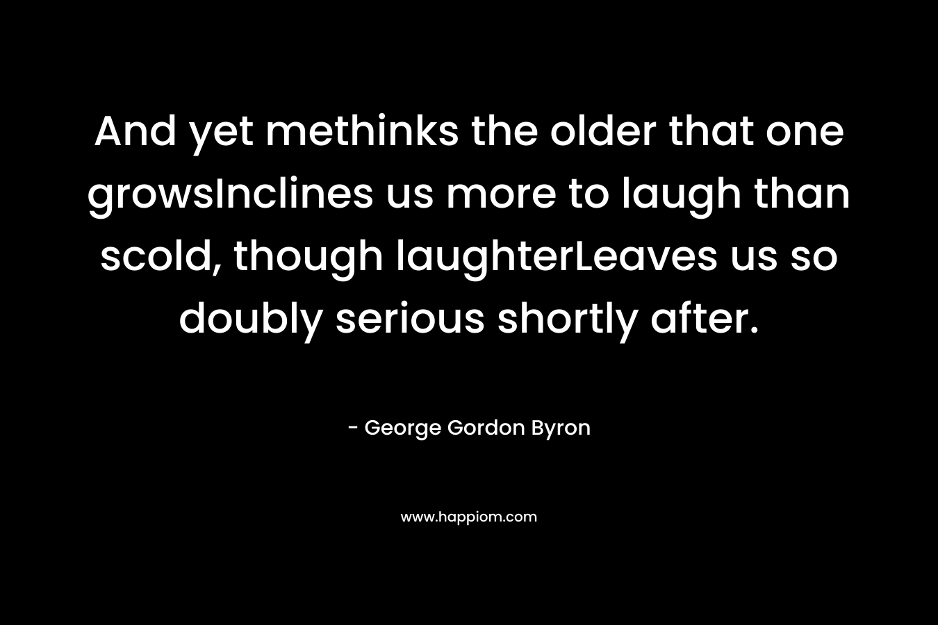 And yet methinks the older that one growsInclines us more to laugh than scold, though laughterLeaves us so doubly serious shortly after.
