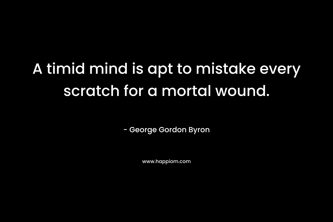 A timid mind is apt to mistake every scratch for a mortal wound.