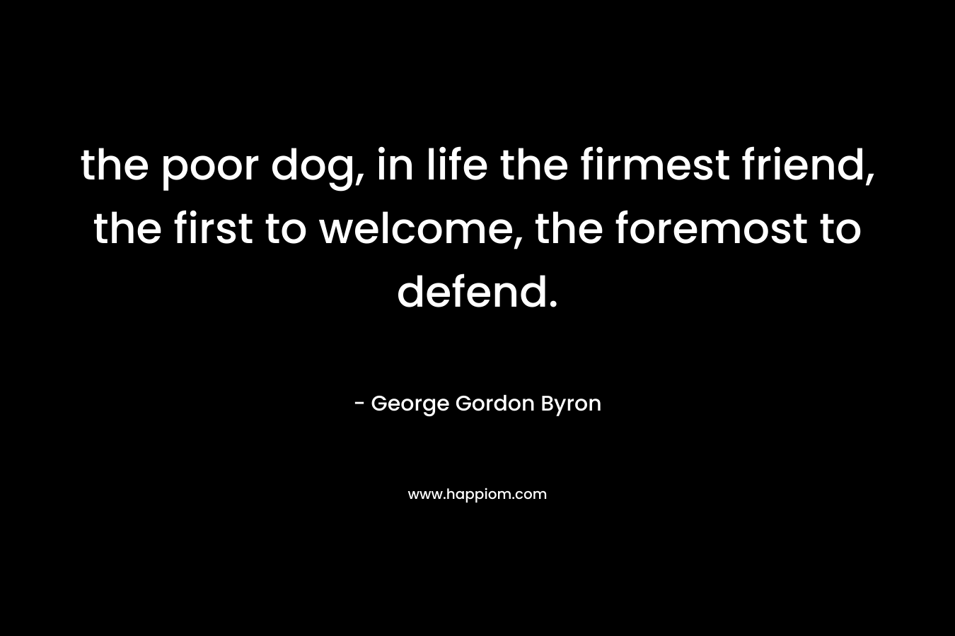 the poor dog, in life the firmest friend, the first to welcome, the foremost to defend.