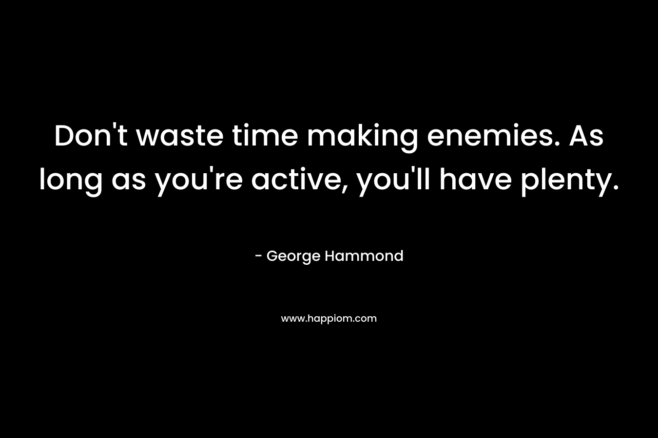 Don’t waste time making enemies. As long as you’re active, you’ll have plenty. – George Hammond