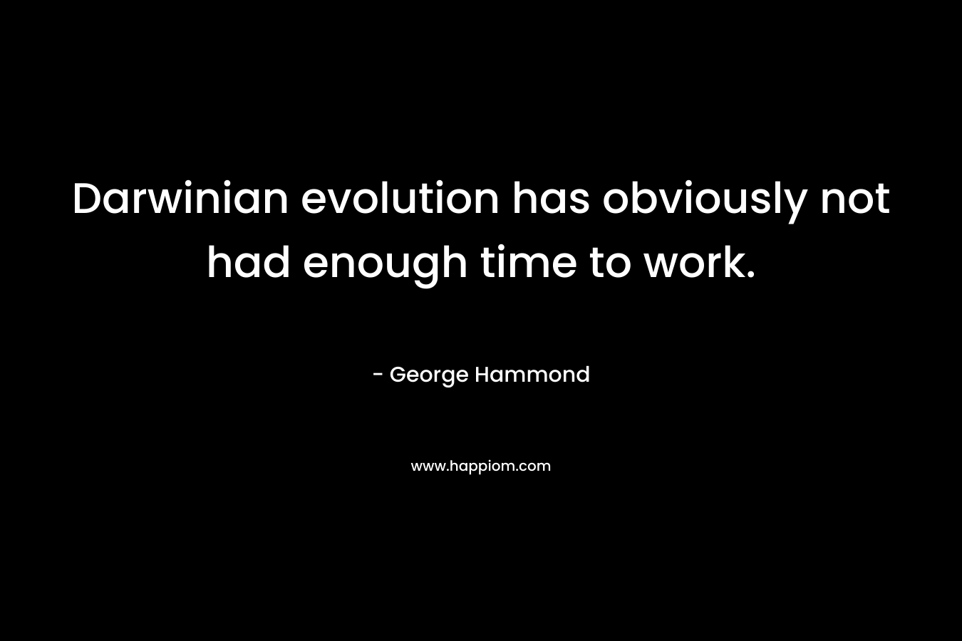 Darwinian evolution has obviously not had enough time to work.