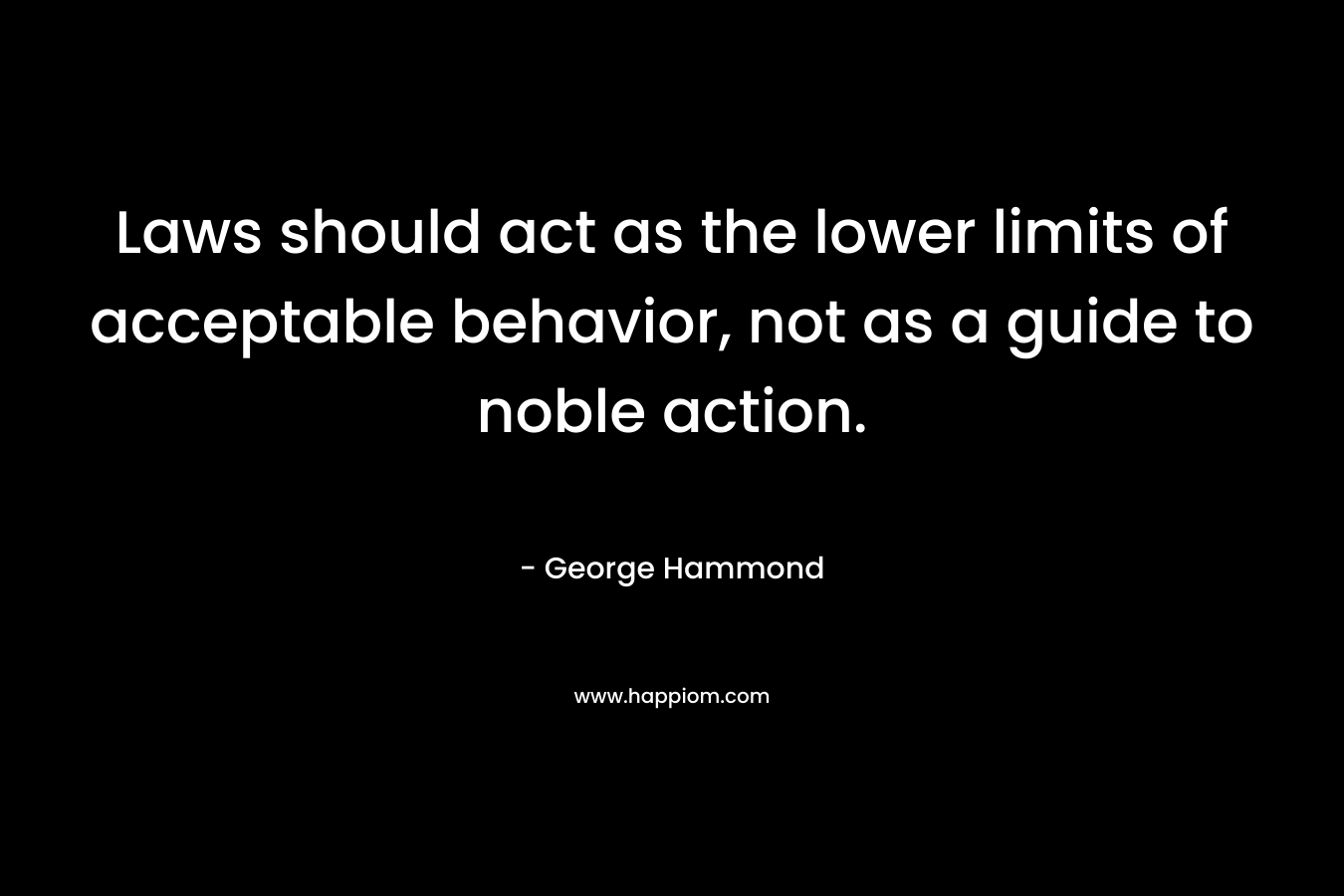 Laws should act as the lower limits of acceptable behavior, not as a guide to noble action. – George Hammond