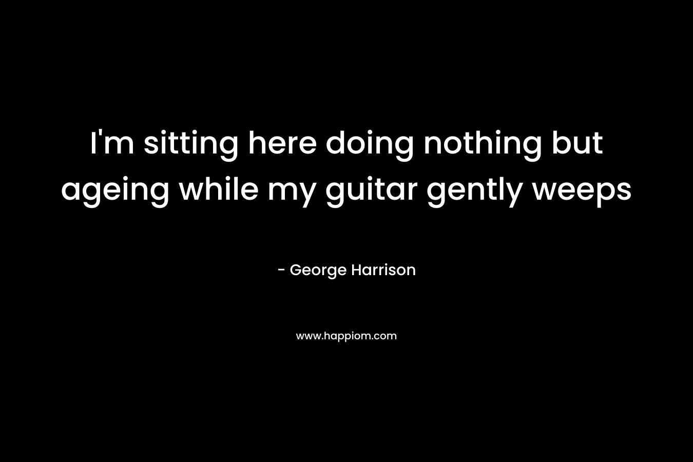 I'm sitting here doing nothing but ageing while my guitar gently weeps