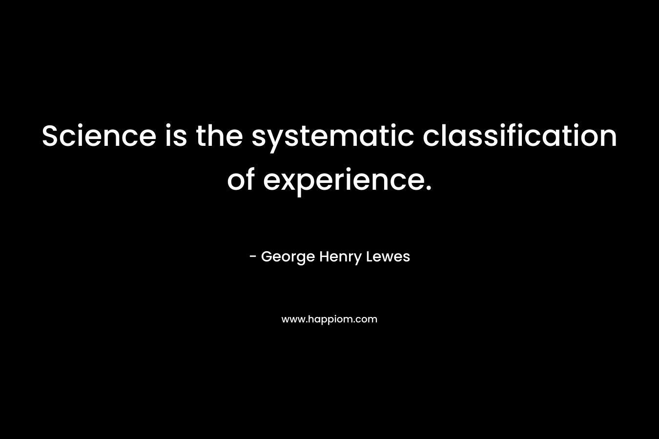 Science is the systematic classification of experience. – George Henry Lewes