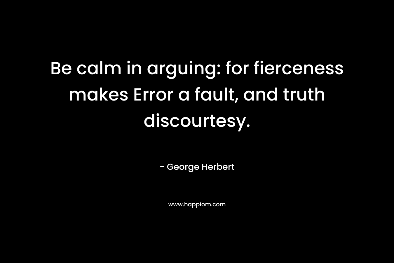 Be calm in arguing: for fierceness makes Error a fault, and truth discourtesy.