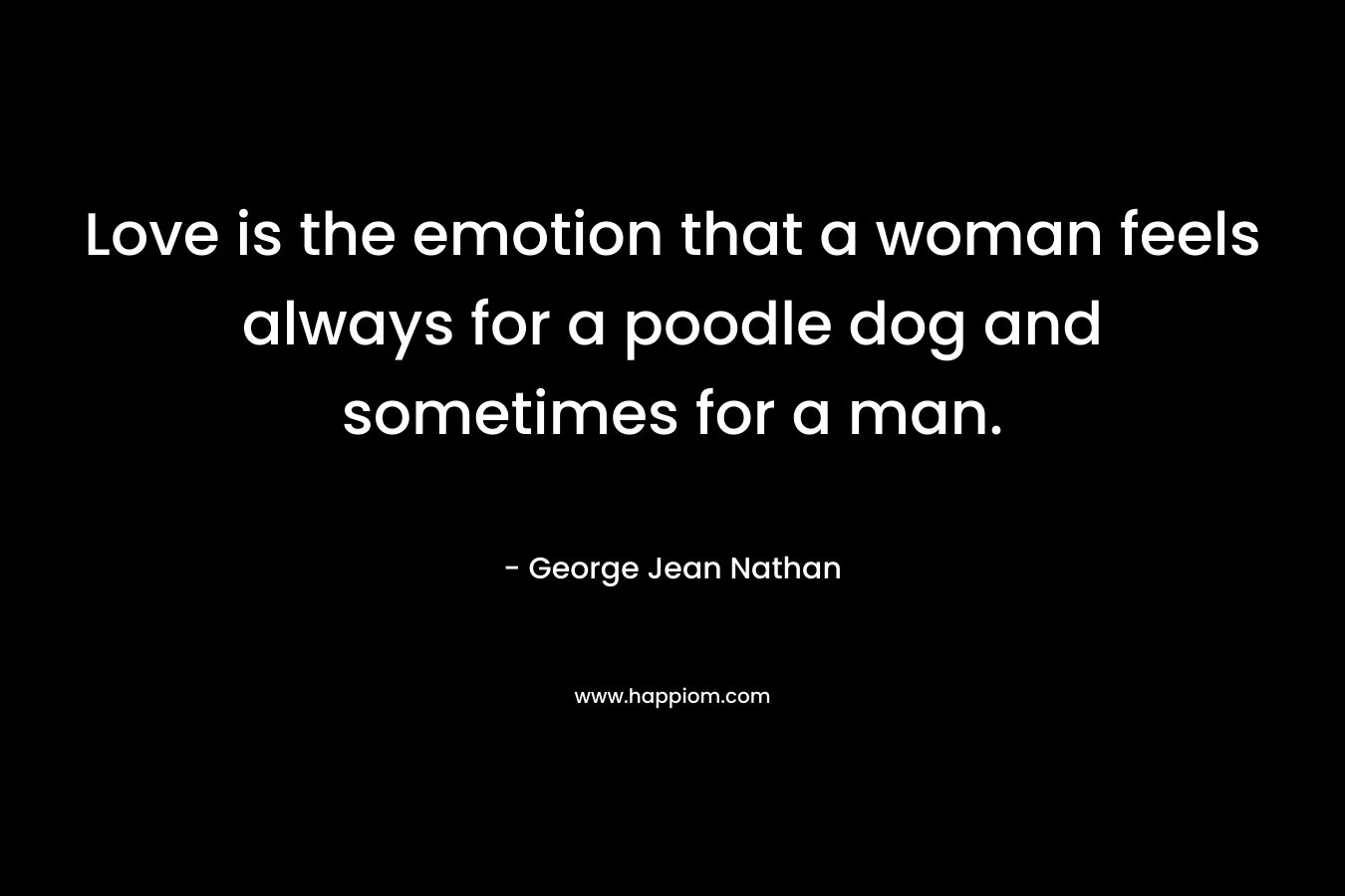 Love is the emotion that a woman feels always for a poodle dog and sometimes for a man.