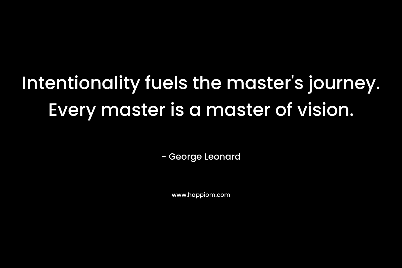 Intentionality fuels the master's journey. Every master is a master of vision.