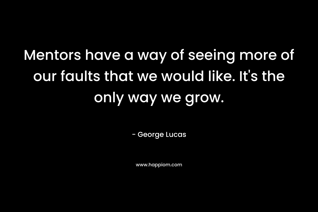 Mentors have a way of seeing more of our faults that we would like. It’s the only way we grow. – George Lucas