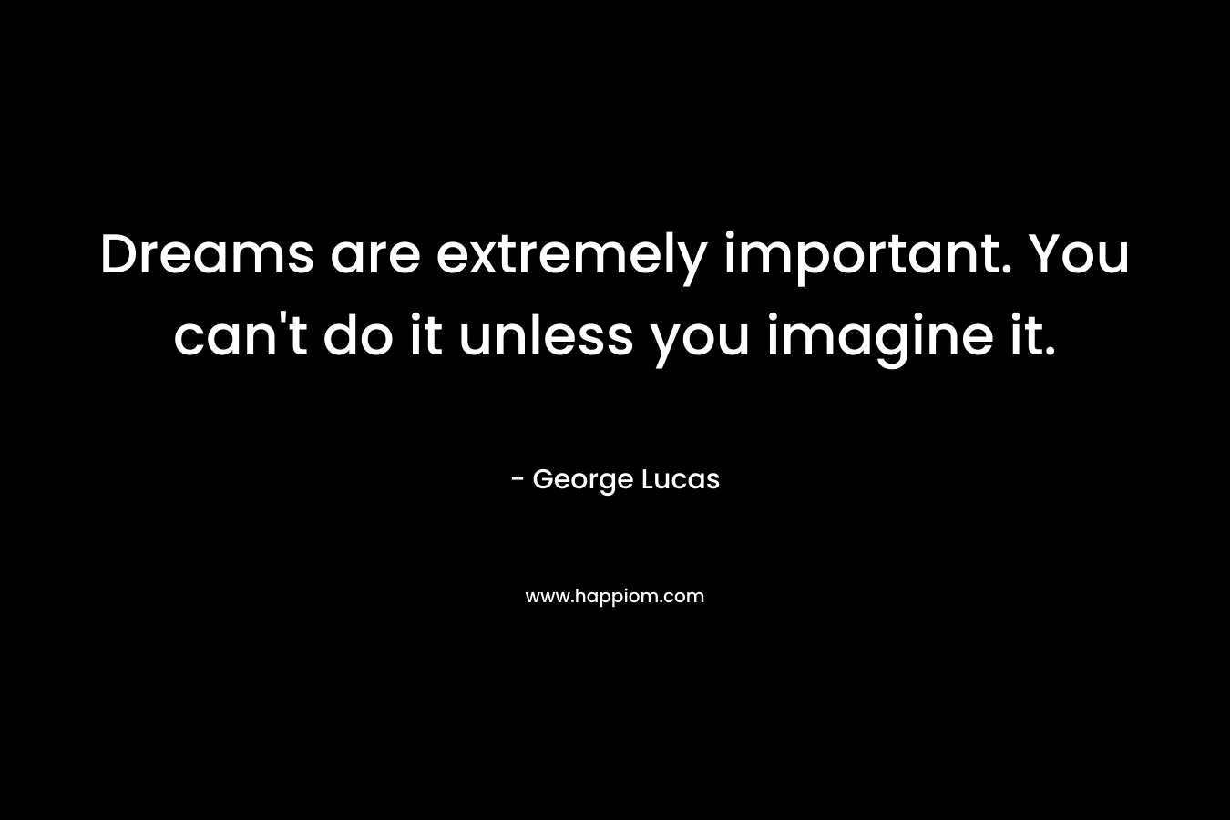 Dreams are extremely important. You can't do it unless you imagine it.