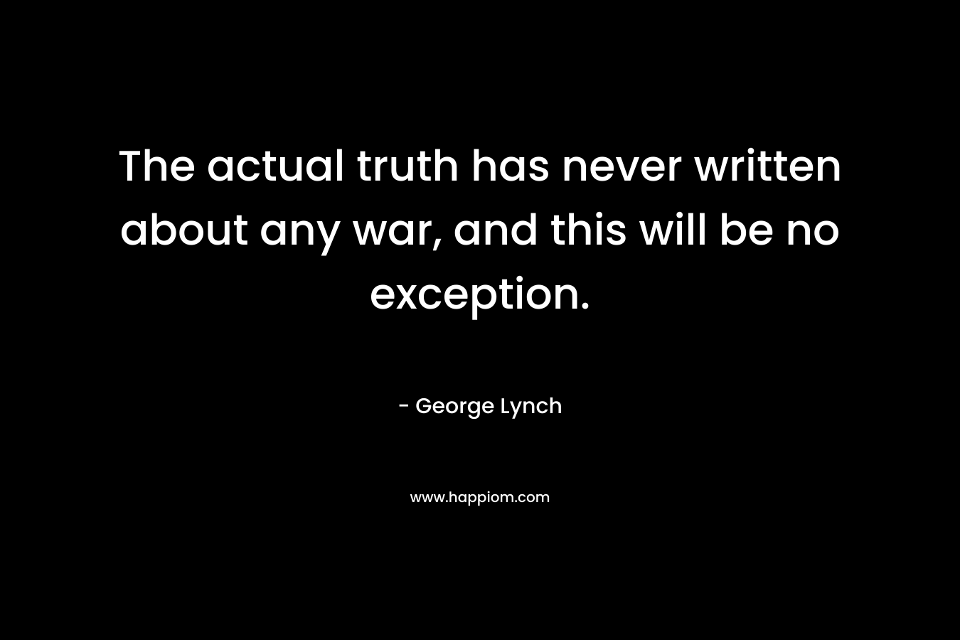 The actual truth has never written about any war, and this will be no exception. – George Lynch