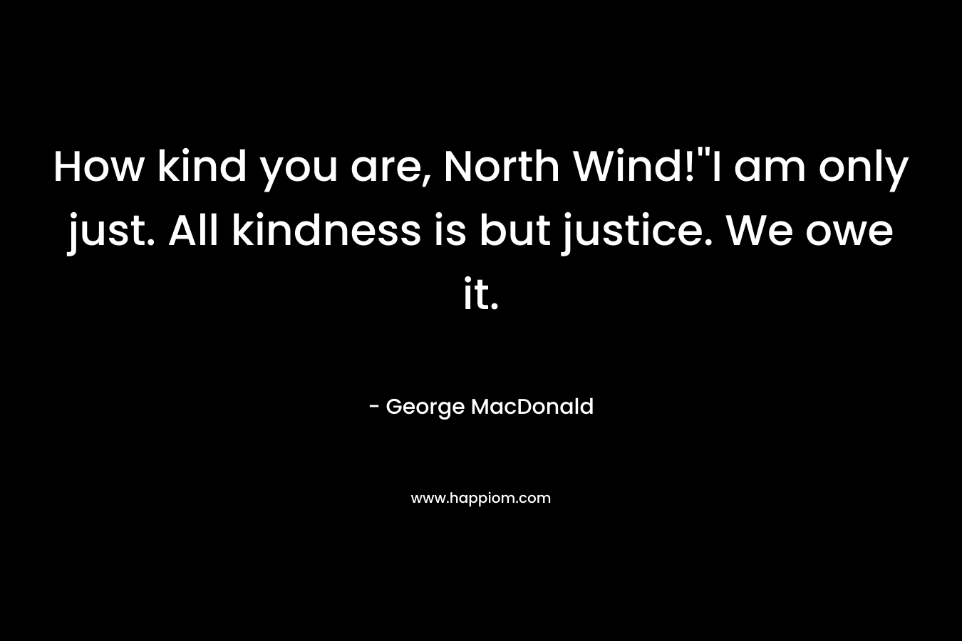 How kind you are, North Wind!”I am only just. All kindness is but justice. We owe it. – George MacDonald