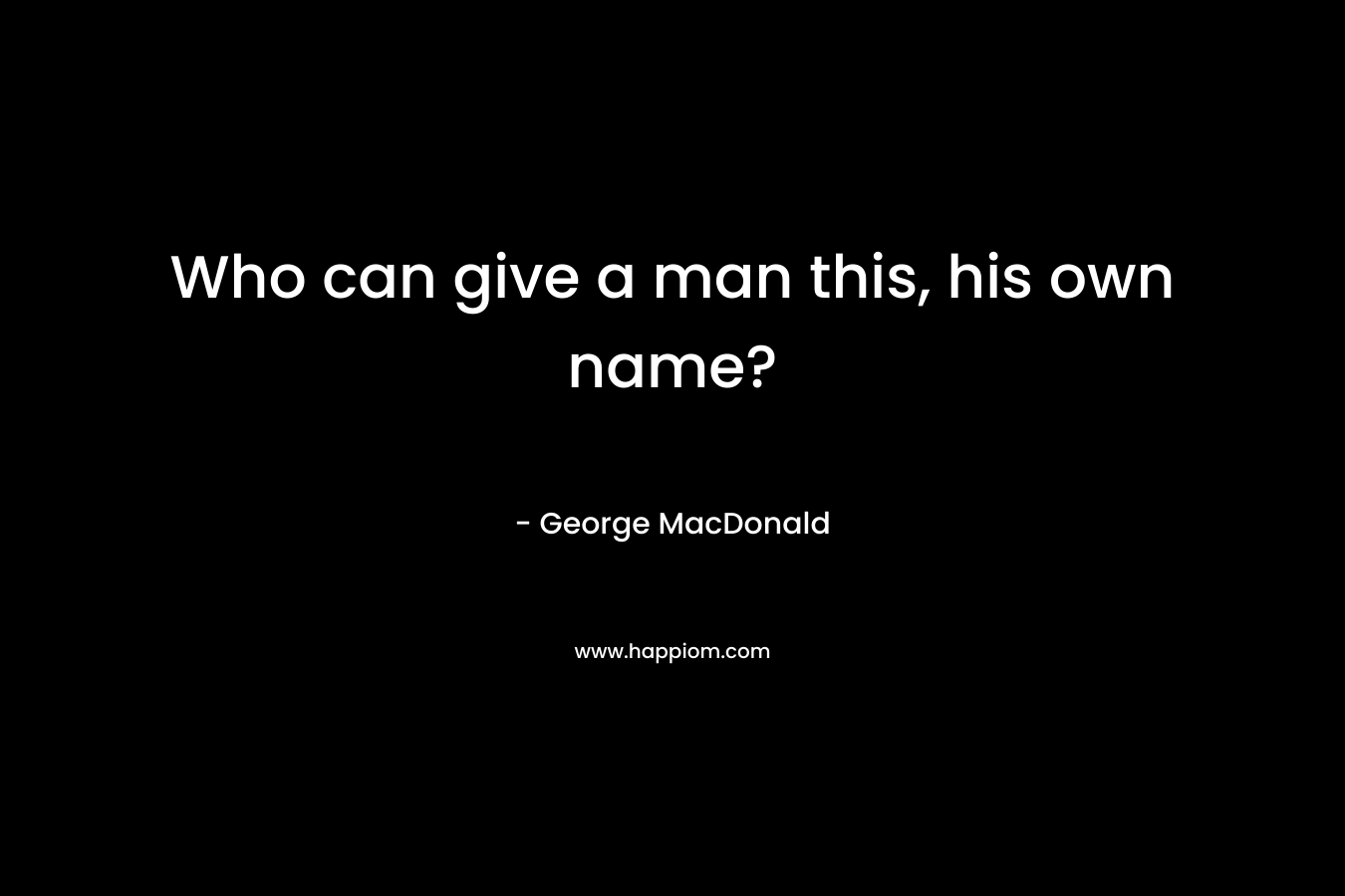 Who can give a man this, his own name? – George MacDonald