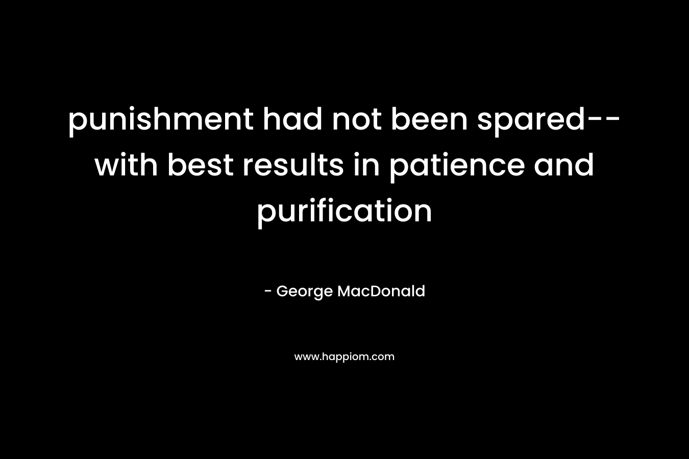 punishment had not been spared–with best results in patience and purification – George MacDonald