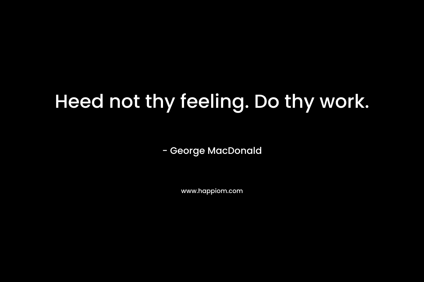 Heed not thy feeling. Do thy work. – George MacDonald