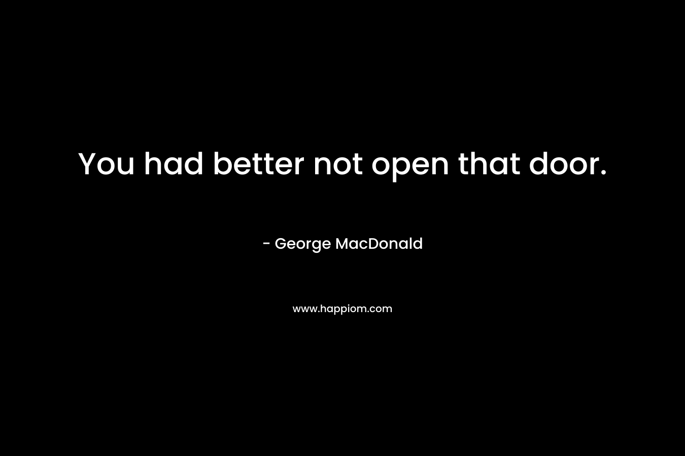 You had better not open that door. – George MacDonald