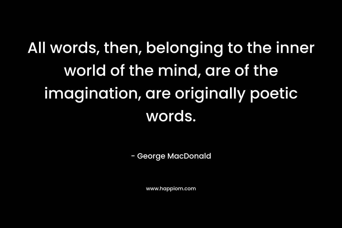 All words, then, belonging to the inner world of the mind, are of the imagination, are originally poetic words.