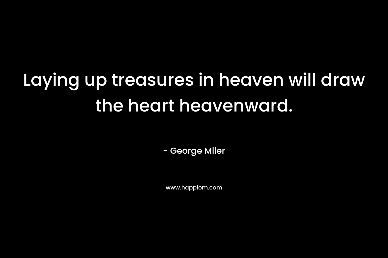 Laying up treasures in heaven will draw the heart heavenward. – George Mller