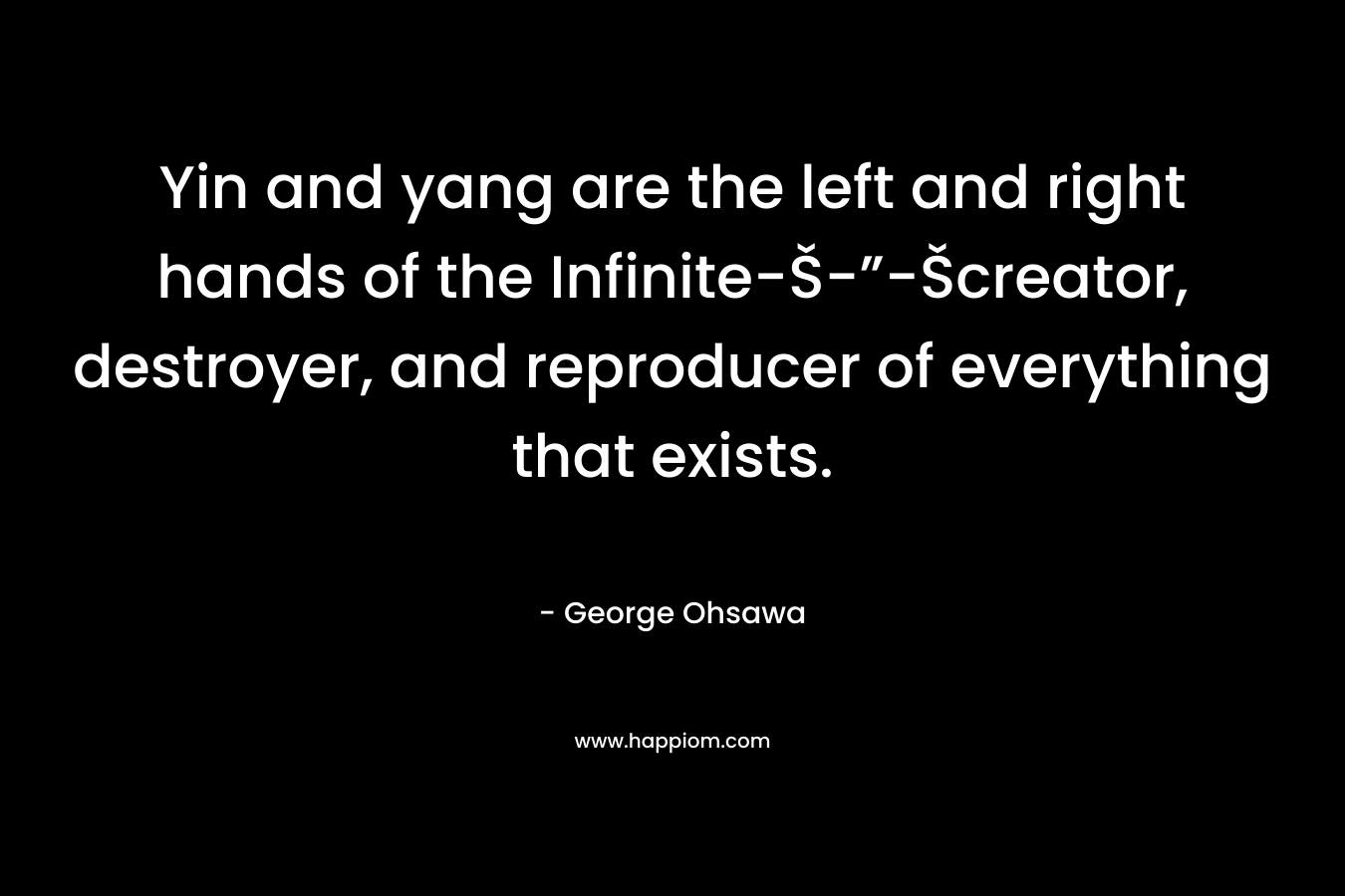 Yin and yang are the left and right hands of the Infinite-Š-”-Šcreator, destroyer, and reproducer of everything that exists. – George Ohsawa