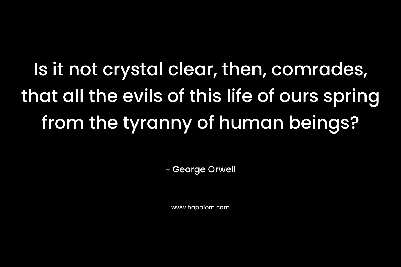 Is it not crystal clear, then, comrades, that all the evils of this life of ours spring from the tyranny of human beings?