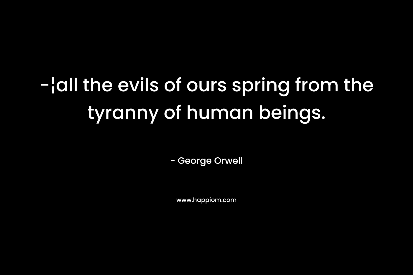 -¦all the evils of ours spring from the tyranny of human beings.