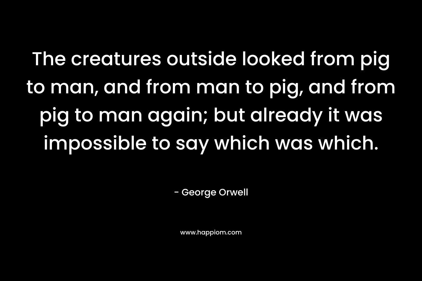 The creatures outside looked from pig to man, and from man to pig, and from pig to man again; but already it was impossible to say which was which.