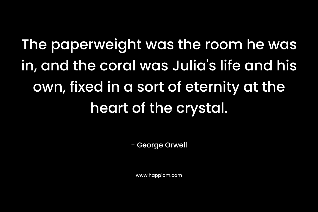 The paperweight was the room he was in, and the coral was Julia's life and his own, fixed in a sort of eternity at the heart of the crystal.
