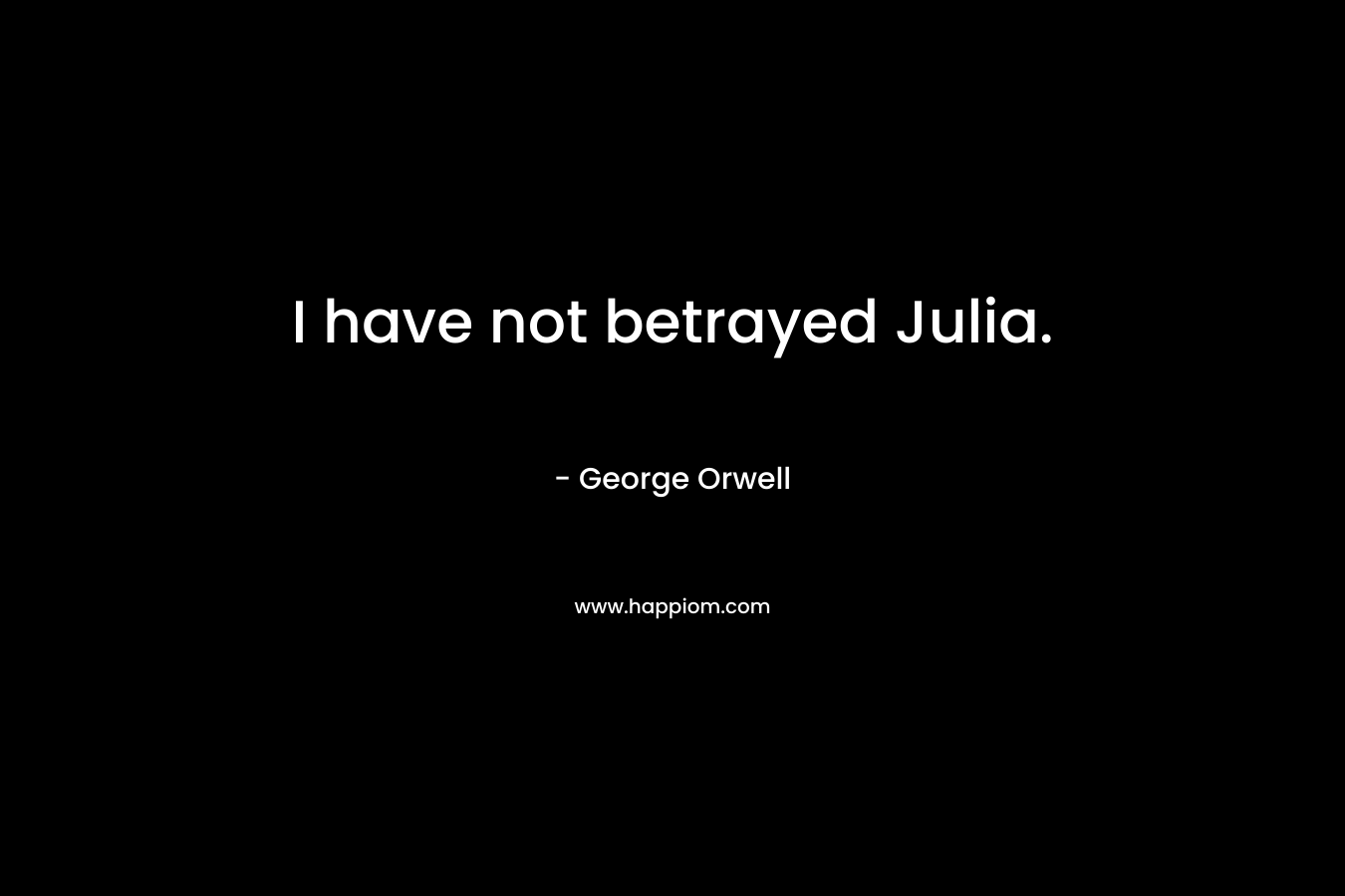 I have not betrayed Julia. – George Orwell