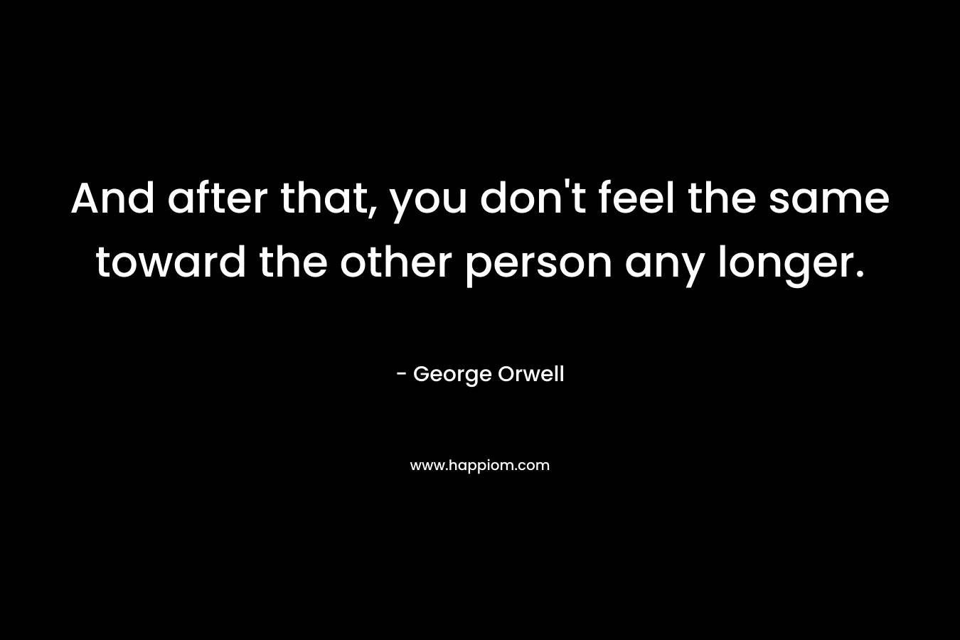And after that, you don't feel the same toward the other person any longer.
