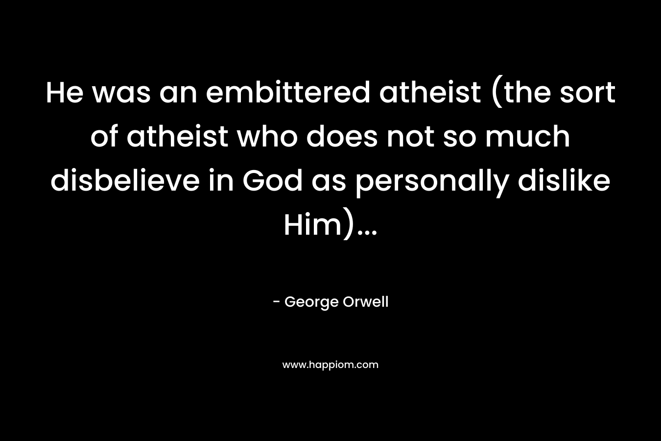 He was an embittered atheist (the sort of atheist who does not so much disbelieve in God as personally dislike Him)… – George Orwell