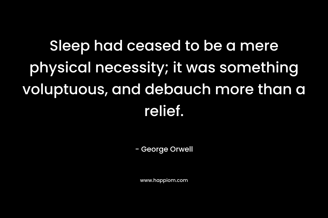 Sleep had ceased to be a mere physical necessity; it was something voluptuous, and debauch more than a relief. – George Orwell