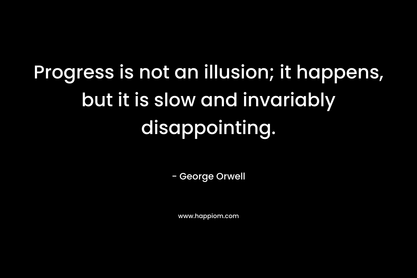 Progress is not an illusion; it happens, but it is slow and invariably disappointing. – George Orwell