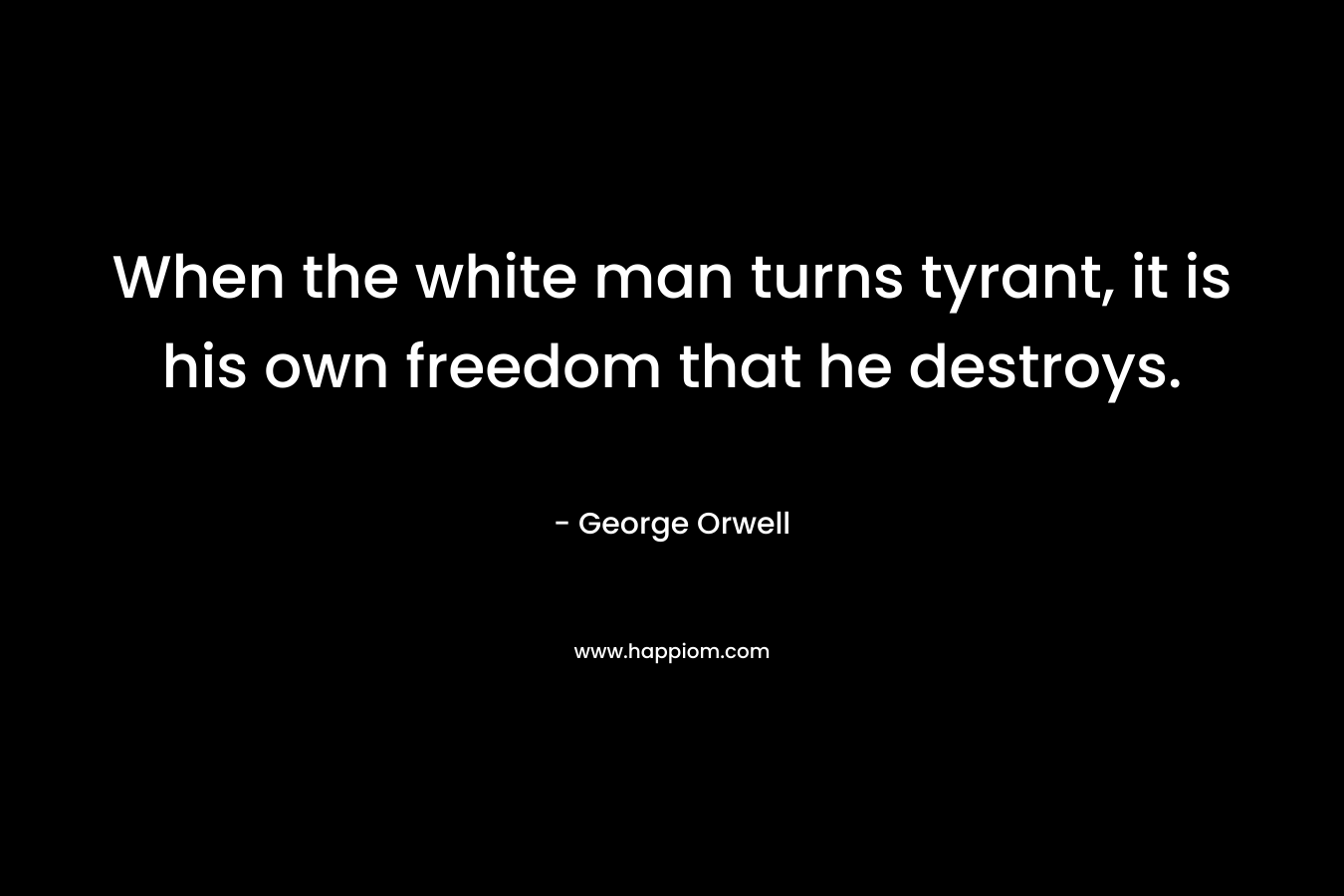 When the white man turns tyrant, it is his own freedom that he destroys. – George Orwell