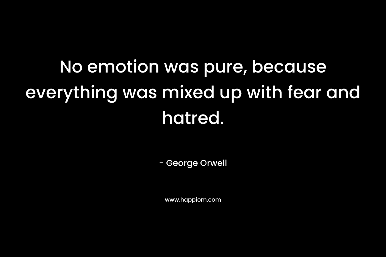 No emotion was pure, because everything was mixed up with fear and hatred. – George Orwell