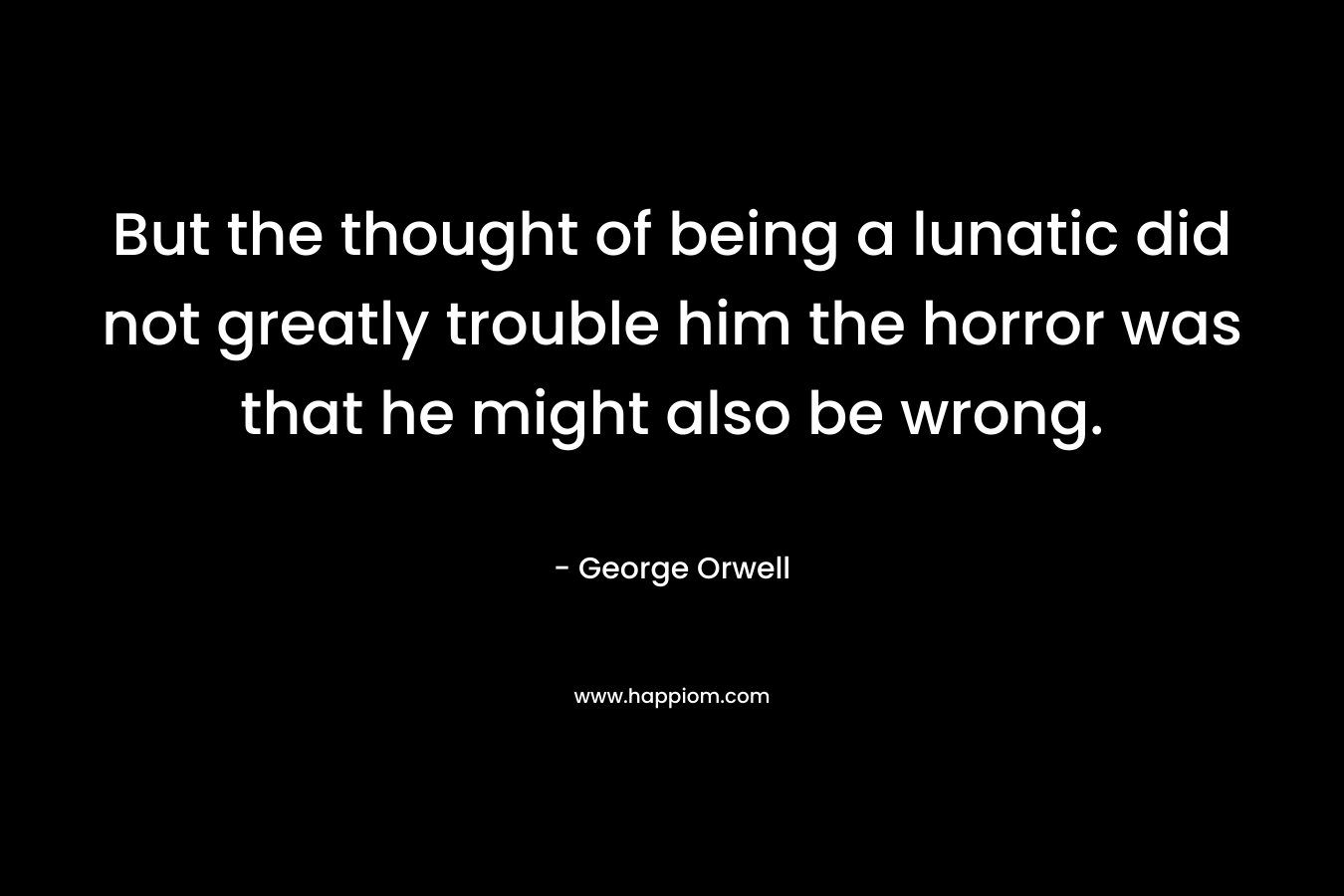 But the thought of being a lunatic did not greatly trouble him the horror was that he might also be wrong.  
