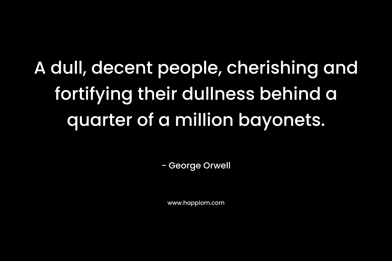 A dull, decent people, cherishing and fortifying their dullness behind a quarter of a million bayonets.