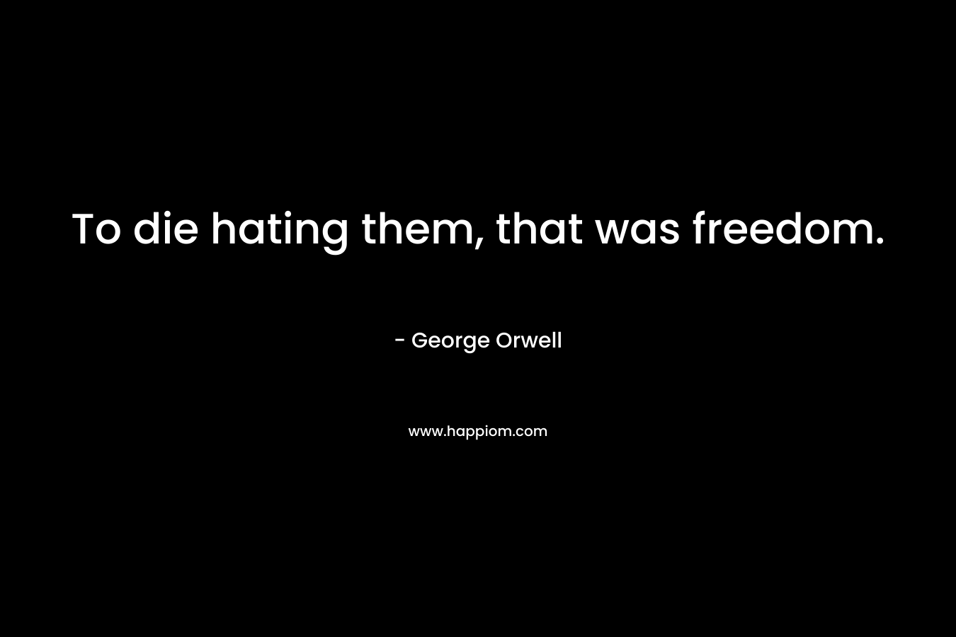 To die hating them, that was freedom.