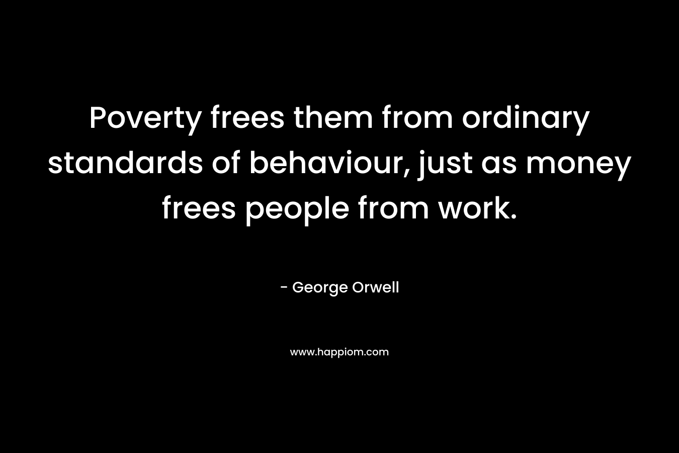 Poverty frees them from ordinary standards of behaviour, just as money frees people from work.