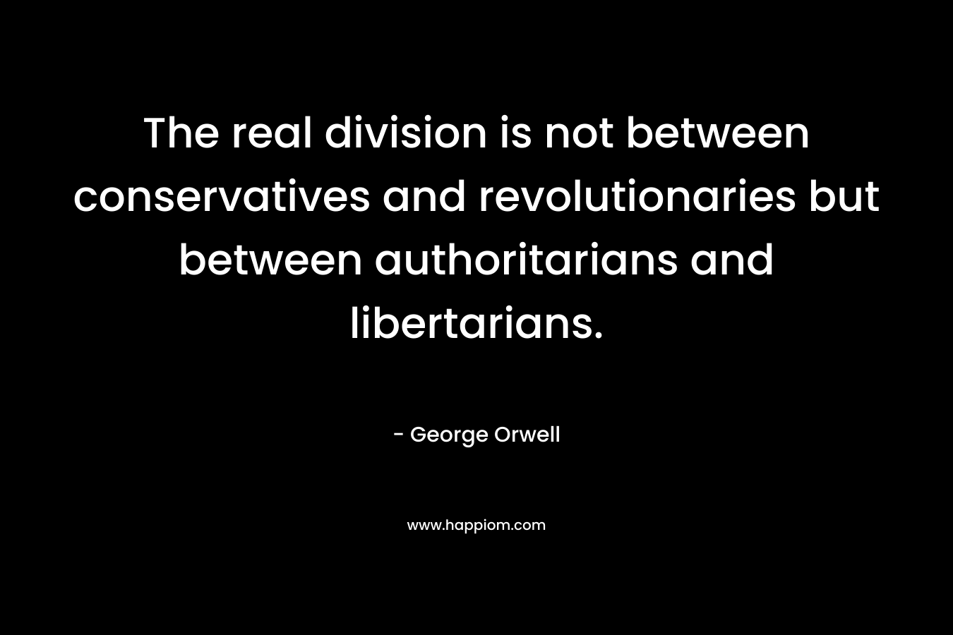 The real division is not between conservatives and revolutionaries but between authoritarians and libertarians. – George Orwell